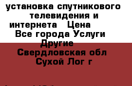 установка спутникового телевидения и интернета › Цена ­ 500 - Все города Услуги » Другие   . Свердловская обл.,Сухой Лог г.